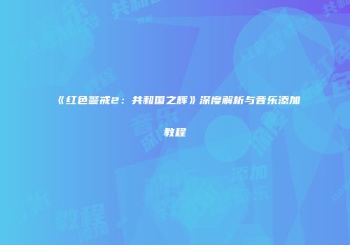 《红色警戒2：共和国之辉》深度解析与音乐添加教程