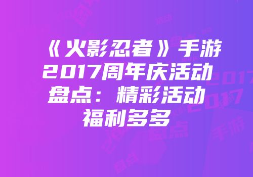 《火影忍者》手游2017周年庆活动盘点：精彩活动福利多多