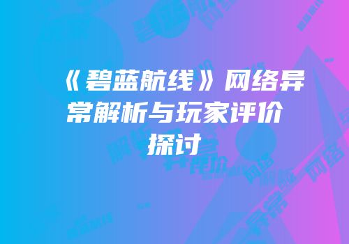 《碧蓝航线》网络异常解析与玩家评价探讨