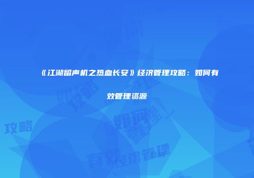 《江湖留声机之热血长安》经济管理攻略：如何有效管理资源