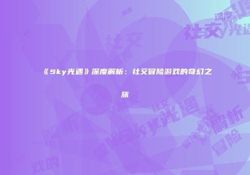 《Sky光遇》深度解析：社交冒险游戏的奇幻之旅