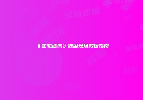 《星轨迷城》被困现场救援指南