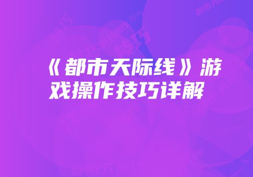 《都市天际线》游戏操作技巧详解