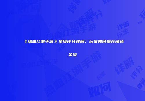 《热血江湖手游》星级评分详解：玩家如何提升角色星级