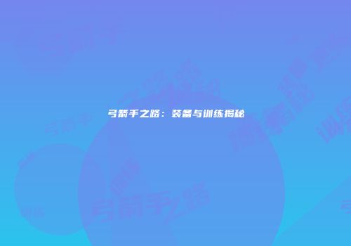 弓箭手之路：装备与训练揭秘