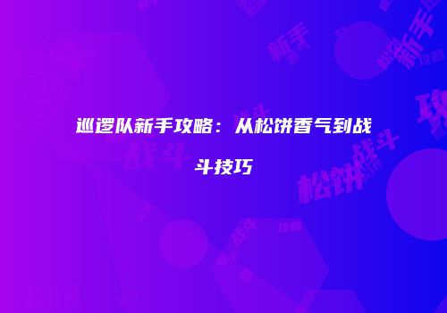 巡逻队新手攻略：从松饼香气到战斗技巧