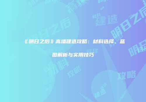 《明日之后》高墙建造攻略：材料选择、蓝图解析与实用技巧
