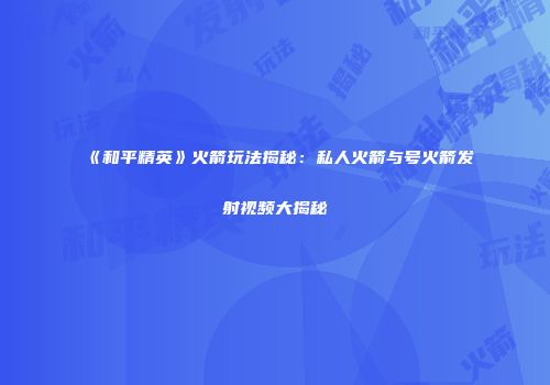 《和平精英》火箭玩法揭秘：私人火箭与号火箭发射视频大揭秘