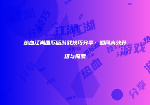 热血江湖国际版游戏技巧分享：如何高效升级与探索