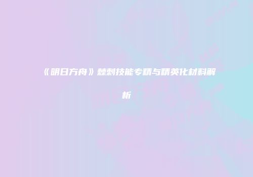 《明日方舟》棘刺技能专精与精英化材料解析