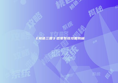 《桃色三国》恋爱系统攻略揭秘
