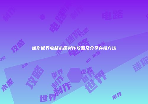 迷你世界电路木屋制作攻略及分享存档方法
