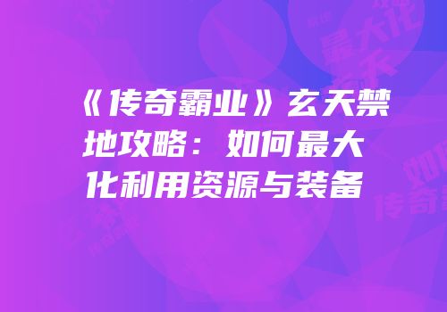 《传奇霸业》玄天禁地攻略：如何最大化利用资源与装备