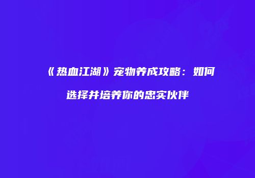 《热血江湖》宠物养成攻略：如何选择并培养你的忠实伙伴