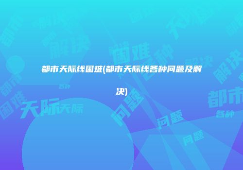 都市天际线困难(都市天际线各种问题及解决)