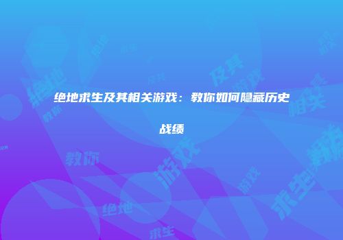 绝地求生及其相关游戏：教你如何隐藏历史战绩