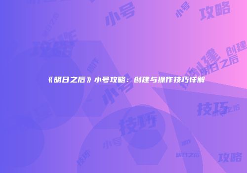 《明日之后》小号攻略：创建与操作技巧详解