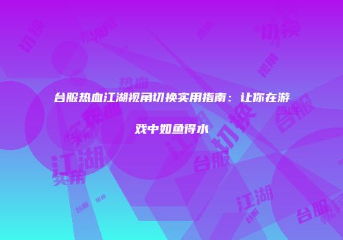 台服热血江湖视角切换实用指南：让你在游戏中如鱼得水