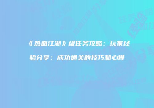 《热血江湖》级任务攻略：玩家经验分享：成功通关的技巧和心得