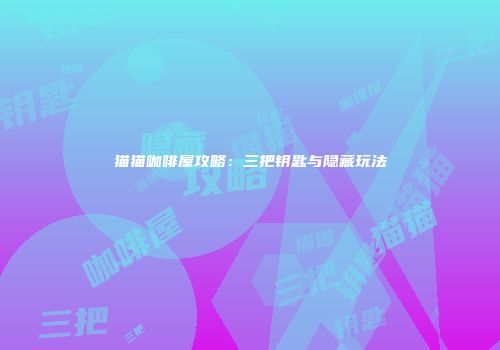 猫猫咖啡屋攻略：三把钥匙与隐藏玩法