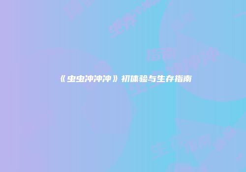《虫虫冲冲冲》初体验与生存指南