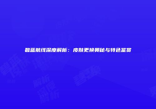 碧蓝航线深度解析：皮肤更换奥秘与特色鉴赏