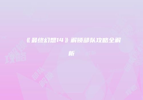 《最终幻想14》解锁部队攻略全解析