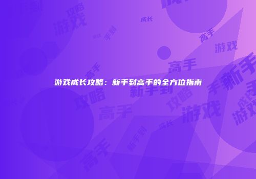 游戏成长攻略：新手到高手的全方位指南