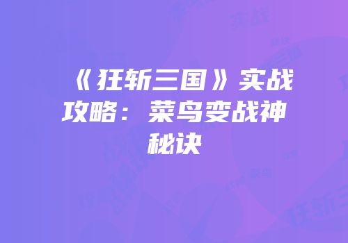 《狂斩三国》实战攻略：菜鸟变战神秘诀