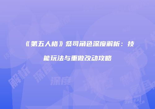 《第五人格》祭司角色深度解析：技能玩法与重做改动攻略
