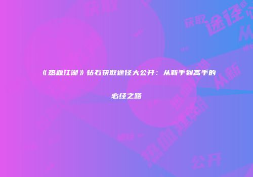 《热血江湖》钻石获取途径大公开：从新手到高手的必经之路