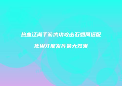 热血江湖手游武功攻击石如何搭配使用才能发挥最大效果