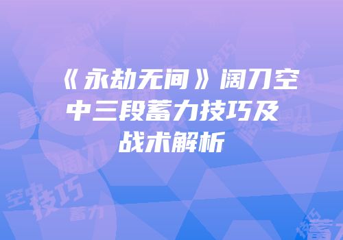 《永劫无间》阔刀空中三段蓄力技巧及战术解析
