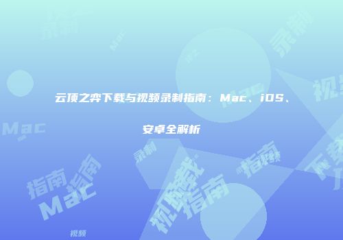 云顶之弈下载与视频录制指南：Mac、iOS、安卓全解析