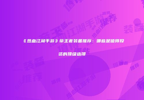 《热血江湖手游》帝王套装备推荐：哪些是值得投资的顶级选项