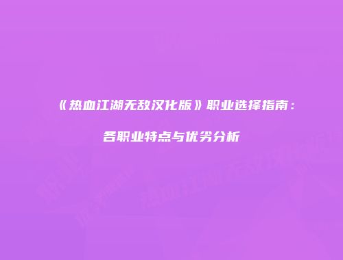 《热血江湖无敌汉化版》职业选择指南：各职业特点与优劣分析