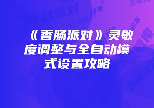 《香肠派对》灵敏度调整与全自动模式设置攻略