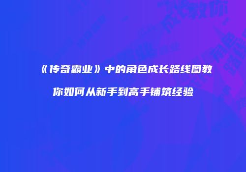 《传奇霸业》中的角色成长路线图教你如何从新手到高手铺筑经验