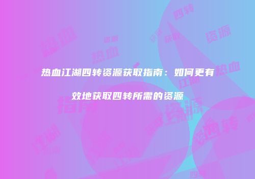 热血江湖四转资源获取指南：如何更有效地获取四转所需的资源