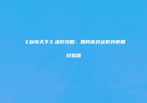 《剑倚天下》进阶攻略：如何高效获取并使用经验值