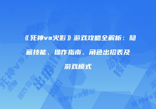 《死神vs火影》游戏攻略全解析：隐藏技能、操作指南、角色出招表及游戏模式
