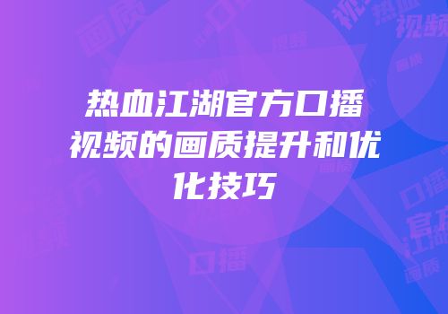 热血江湖官方口播视频的画质提升和优化技巧
