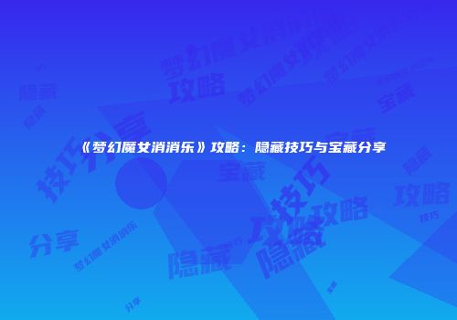 《梦幻魔女消消乐》攻略：隐藏技巧与宝藏分享