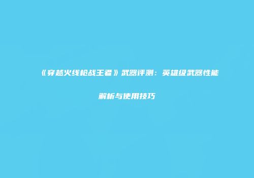 《穿越火线枪战王者》武器评测：英雄级武器性能解析与使用技巧