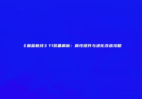 《碧蓝航线》T1装备解析：属性提升与进化改造攻略