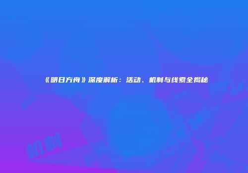 《明日方舟》深度解析：活动、机制与线索全揭秘