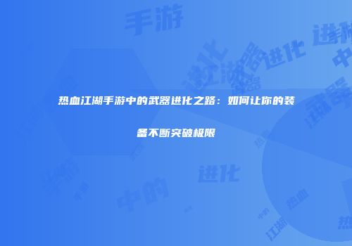 热血江湖手游中的武器进化之路：如何让你的装备不断突破极限