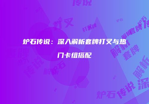 炉石传说：深入解析套牌打叉与热门卡组搭配
