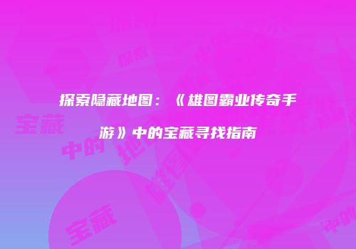 探索隐藏地图：《雄图霸业传奇手游》中的宝藏寻找指南