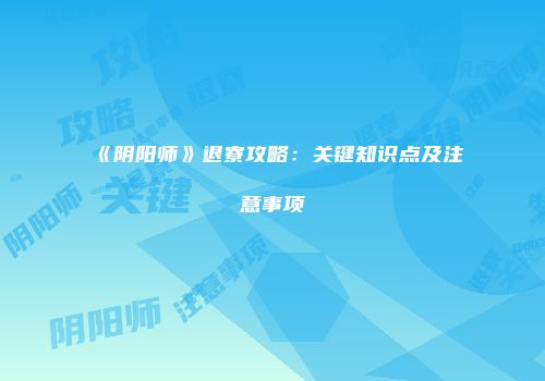 《阴阳师》退寮攻略：关键知识点及注意事项